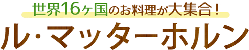 世界16ヶ国のお料理が大集合！ ル・マッターホルン