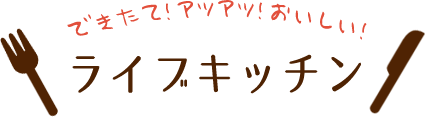 できたて！アツアツ！おいしい！ ライブキッチン