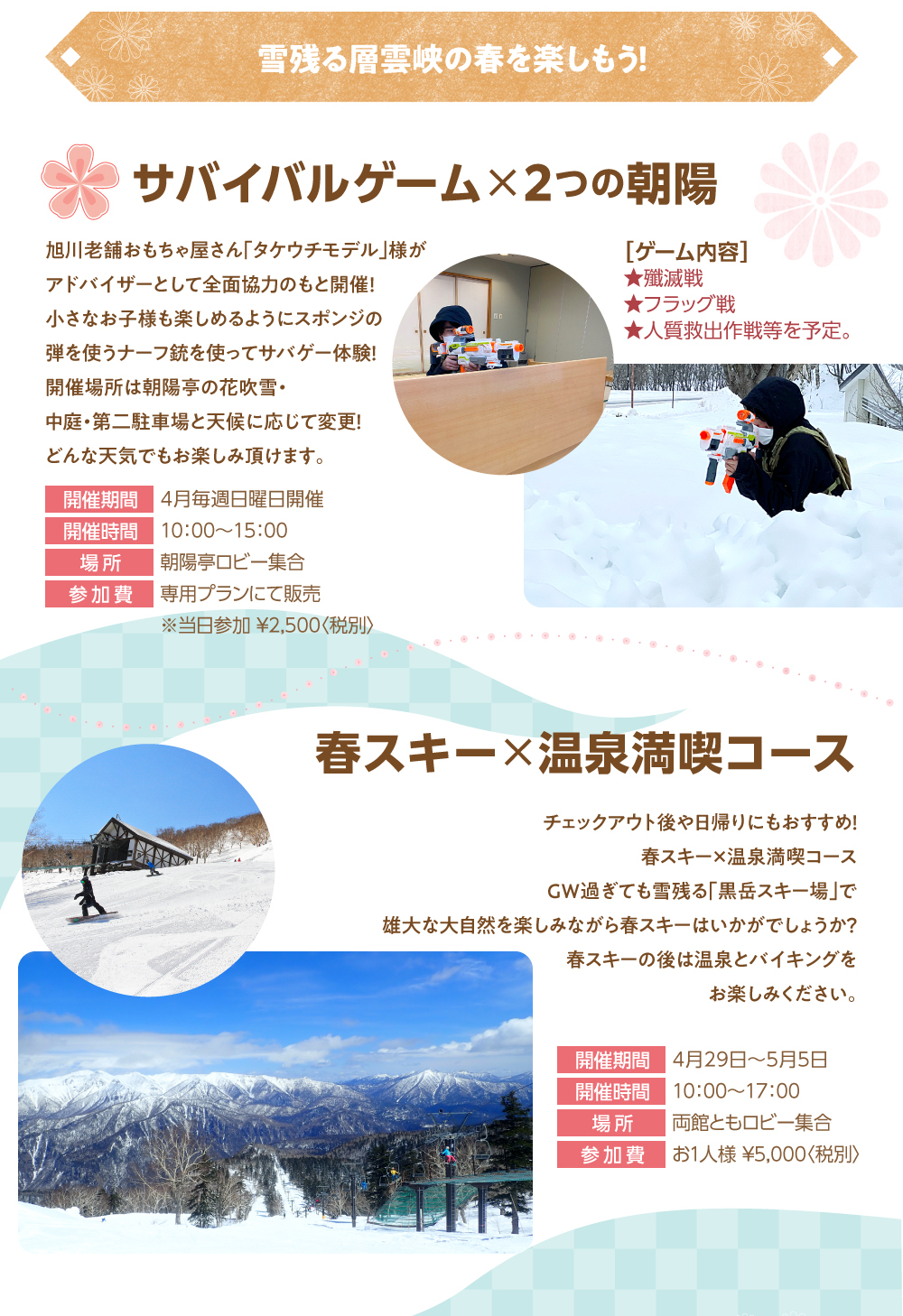 旭川老舗おもちゃ屋さん「タケウチモデル」さまがアドバイザーとして全面協力のもと開催!小さなお子様も楽しめるようにスポンジの弾を使うナーフ銃を使ってサバゲー体験!開催場所は朝陽亭の花吹雪・中庭・第二駐車場と天候に応じて変更!どんな天気でもお楽しみいただけます。チェックアウト後や日帰りにもおすすめ!春スキー×温泉満喫コース GW過ぎても雪残る「黒岳スキー場」で雄大な大自然を楽しみながら春スキーはいかがでしょうか?