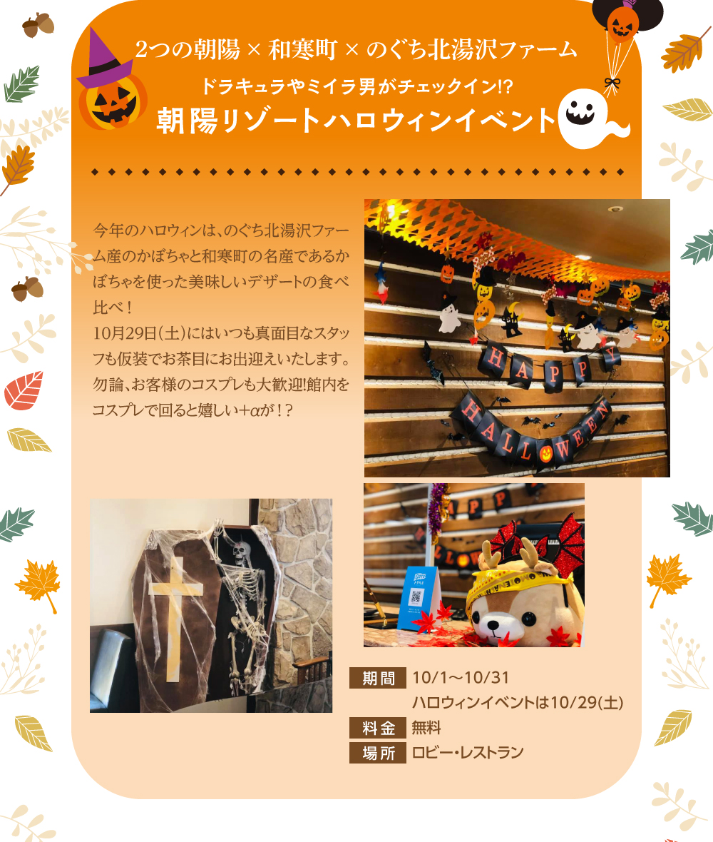 2つの朝陽×和寒町×のぐち北湯沢ファーム ドラキュラやミイラ男がチェックイン!?朝陽リゾートホテルハロウィンイベント 今年のハロウィンは、のぐち北湯沢ファーム産のかぼちゃと和寒町の名産であるかぼちゃを使った美味しいデザートの食べ比べ!10月29日(土)にはいつも真面目なスタッフも仮装でお茶目にお出迎えいたします。勿論、お客様のコスプレも大歓迎!館内をコスプレで回ると嬉しい+αが!?