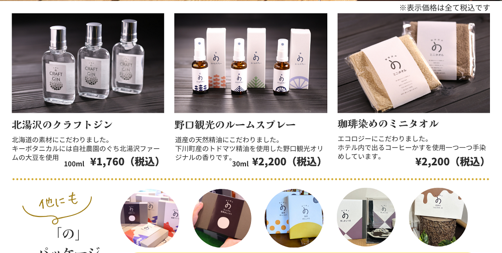北湯沢のクラフトジン　北海道の素材にこだわりました。キーボタニカルには自社農園のぐち北湯沢ファームの大豆を使用。　野口観光のルームスプレー　道産の天然精油にこだわりました。下川町産のトドマツ精油を使用した野口観光オリジナルの香りです。　珈琲染めのミニタオル　ホテル内で出るコーヒーかすを使用。一つ一つ手染めしています。